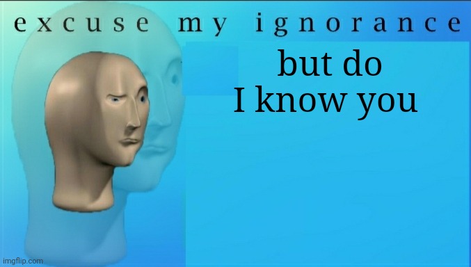 Excuse my ignorance but | but do I know you | image tagged in excuse my ignorance but | made w/ Imgflip meme maker