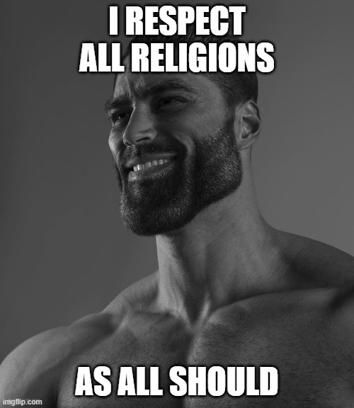 respect | I RESPECT ALL RELIGIONS; AS ALL SHOULD | image tagged in giga chad | made w/ Imgflip meme maker