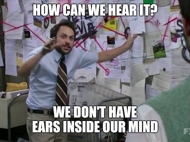 Um so like yk when we hear voices or we like talk/read in  head.. | HOW CAN WE HEAR IT? WE DON'T HAVE EARS INSIDE OUR MIND | image tagged in charlie conspiracy always sunny in philidelphia | made w/ Imgflip meme maker
