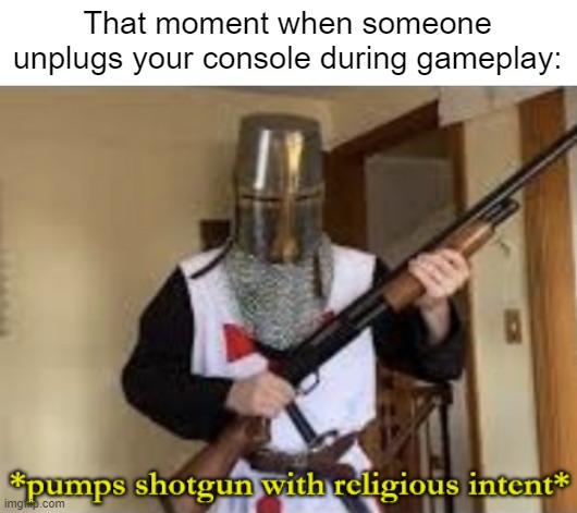 That's it, Someone needs to die now. | That moment when someone unplugs your console during gameplay: | image tagged in loads shotgun with religious intent,gaming,memes,funny | made w/ Imgflip meme maker