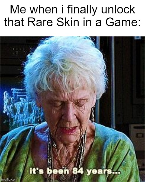 Finally. | Me when i finally unlock that Rare Skin in a Game: | image tagged in it's been 84 years,gaming,memes,funny | made w/ Imgflip meme maker