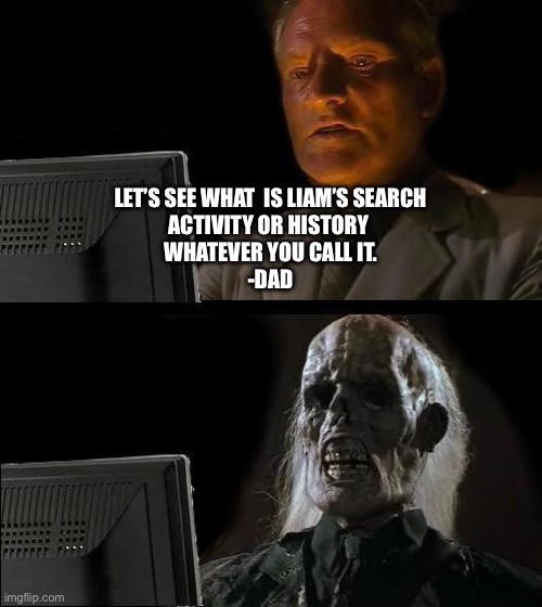 I'll Just Wait Here Meme | LET’S SEE WHAT  IS LIAM’S SEARCH
ACTIVITY OR HISTORY 
WHATEVER YOU CALL IT.
-DAD | image tagged in memes,i'll just wait here | made w/ Imgflip meme maker