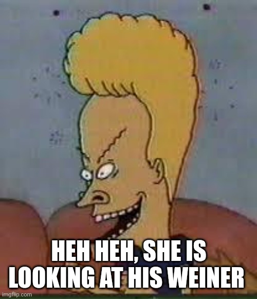 beavis | HEH HEH, SHE IS LOOKING AT HIS WEINER | image tagged in beavis | made w/ Imgflip meme maker