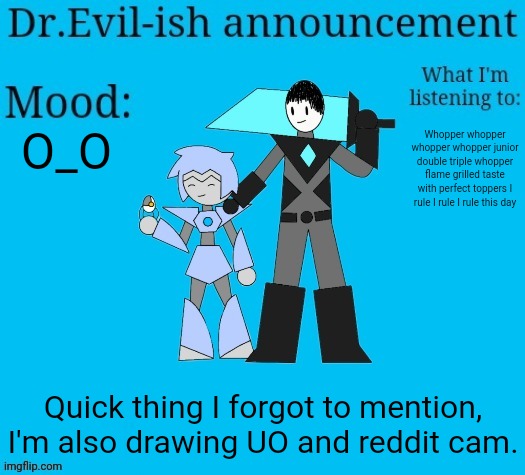 Also he just told me about his alternate design which there's no way I could remember all of that. | O_O; Whopper whopper whopper whopper junior double triple whopper flame grilled taste with perfect toppers I rule I rule I rule this day; Quick thing I forgot to mention, I'm also drawing UO and reddit cam. | image tagged in dr evil-ish new announcement template | made w/ Imgflip meme maker