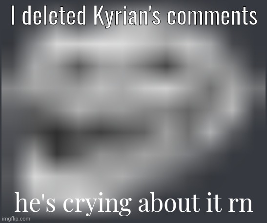 Extremely Low Quality Troll Face | I deleted Kyrian's comments; he's crying about it rn | image tagged in extremely low quality troll face | made w/ Imgflip meme maker