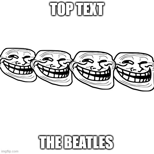 What | TOP TEXT; THE BEATLES | image tagged in troll face,music | made w/ Imgflip meme maker