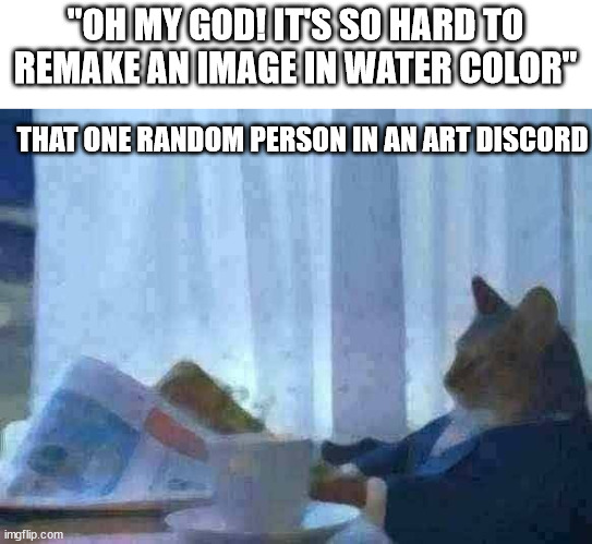 that one random person in an art discord | "OH MY GOD! IT'S SO HARD TO REMAKE AN IMAGE IN WATER COLOR"; THAT ONE RANDOM PERSON IN AN ART DISCORD | image tagged in memes,i should buy a boat cat | made w/ Imgflip meme maker