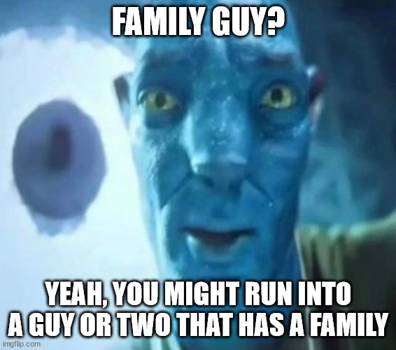 Avatar guy | FAMILY GUY? YEAH, YOU MIGHT RUN INTO A GUY OR TWO THAT HAS A FAMILY | image tagged in avatar guy | made w/ Imgflip meme maker