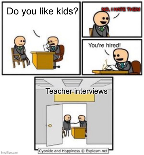 Why?? | NO, I HATE THEM; Do you like kids? Teacher interviews | image tagged in your hired,school,why,teachers | made w/ Imgflip meme maker