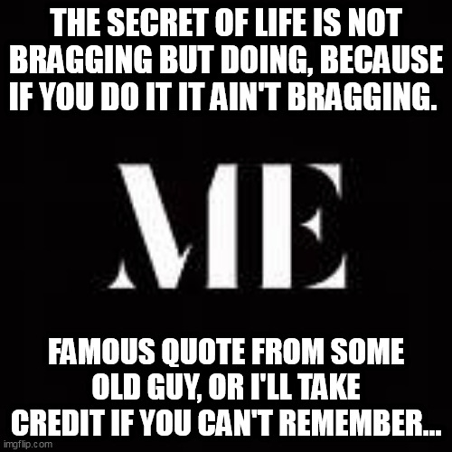 fresh spins on positive ideas | THE SECRET OF LIFE IS NOT BRAGGING BUT DOING, BECAUSE IF YOU DO IT IT AIN'T BRAGGING. FAMOUS QUOTE FROM SOME OLD GUY, OR I'LL TAKE CREDIT IF YOU CAN'T REMEMBER... | image tagged in optimism,positive thinking,funny | made w/ Imgflip meme maker