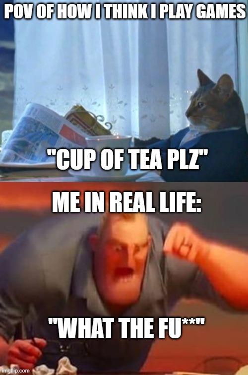me playing games | POV OF HOW I THINK I PLAY GAMES; "CUP OF TEA PLZ"; ME IN REAL LIFE:; "WHAT THE FU**" | image tagged in memes,i should buy a boat cat,mr incredible mad | made w/ Imgflip meme maker