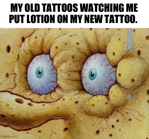 MY OLD TATTOOS WATCHING ME PUT LOTION ON MY NEW TATTOO. | image tagged in tattoos | made w/ Imgflip meme maker
