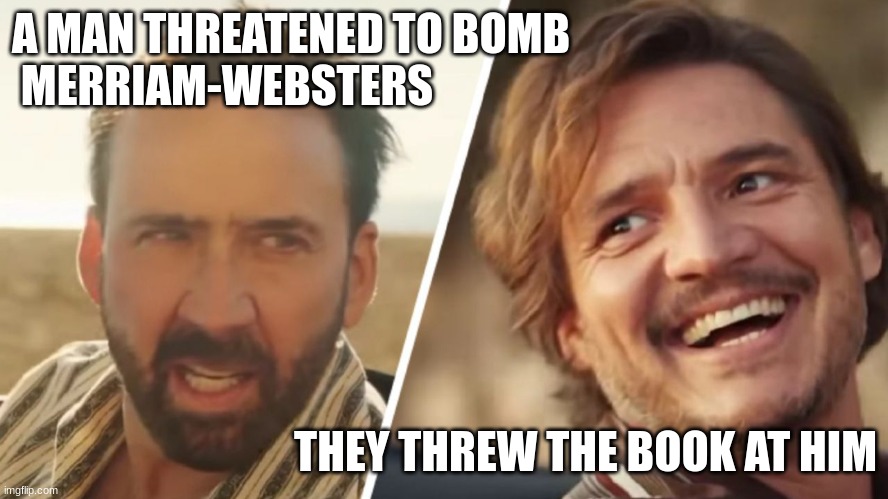 Based on a true story | A MAN THREATENED TO BOMB
 MERRIAM-WEBSTERS; THEY THREW THE BOOK AT HIM | image tagged in nick cage and pedro pascal | made w/ Imgflip meme maker