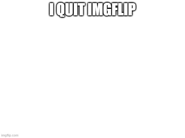 I QUIT IMGFLIP | made w/ Imgflip meme maker