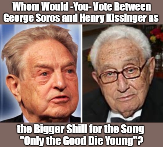 #ShillinLikeAVillain--Soros or Kissinger?--Vote Below! | Whom Would -You- Vote Between George Soros and Henry Kissinger as; the Bigger Shill for the Song 
"Only the Good Die Young"? | image tagged in george soros,henry kissinger,financial terrorism,war crimes,cultural marxism,world empire | made w/ Imgflip meme maker