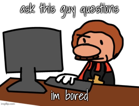 ask this guy questions; im bored | made w/ Imgflip meme maker