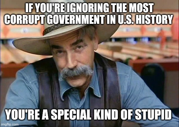 Sam Elliott special kind of stupid | IF YOU'RE IGNORING THE MOST CORRUPT GOVERNMENT IN U.S. HISTORY YOU'RE A SPECIAL KIND OF STUPID | image tagged in sam elliott special kind of stupid | made w/ Imgflip meme maker