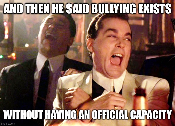 Good Fellas Hilarious | AND THEN HE SAID BULLYING EXISTS; WITHOUT HAVING AN OFFICIAL CAPACITY | image tagged in memes,good fellas hilarious | made w/ Imgflip meme maker