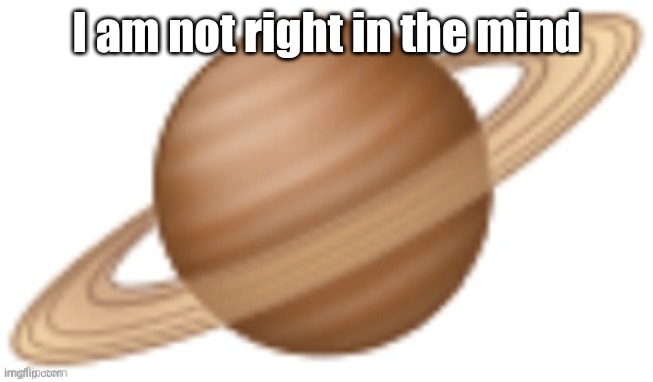 saturn emoji | I am not right in the mind | image tagged in saturn emoji | made w/ Imgflip meme maker