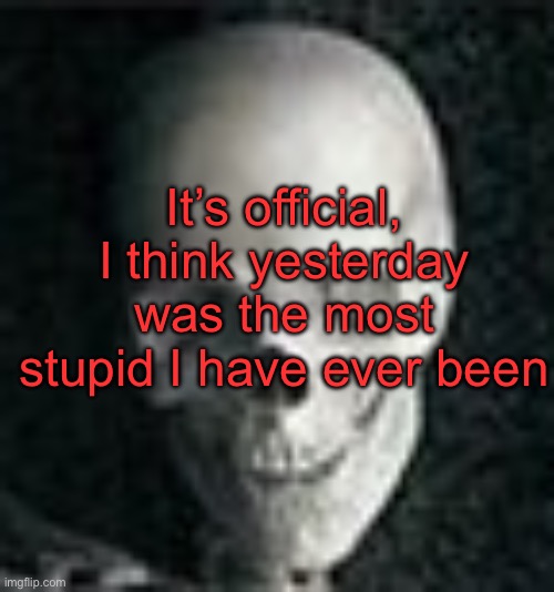. | It’s official, I think yesterday was the most stupid I have ever been | image tagged in skull | made w/ Imgflip meme maker