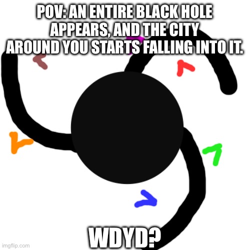 POV: AN ENTIRE BLACK HOLE APPEARS, AND THE CITY AROUND YOU STARTS FALLING INTO IT. WDYD? | made w/ Imgflip meme maker