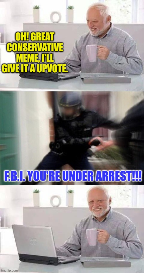 Hide the pain Harold fbi edition | OH! GREAT CONSERVATIVE MEME, I'LL GIVE IT A UPVOTE. F.B.I. YOU'RE UNDER ARREST!!! | image tagged in hide the pain harold fbi edition,conservatives,memes | made w/ Imgflip meme maker