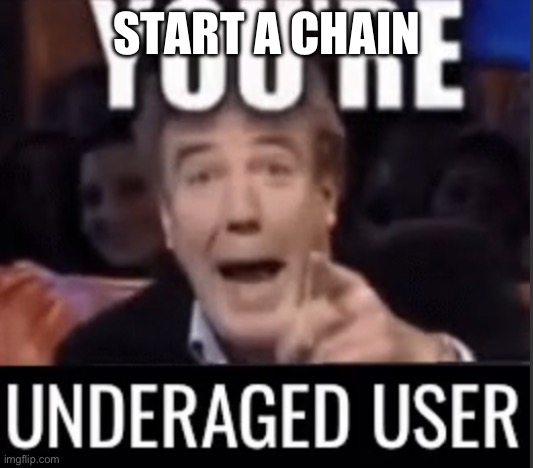 You’re underage user | START A CHAIN | image tagged in you re underage user | made w/ Imgflip meme maker