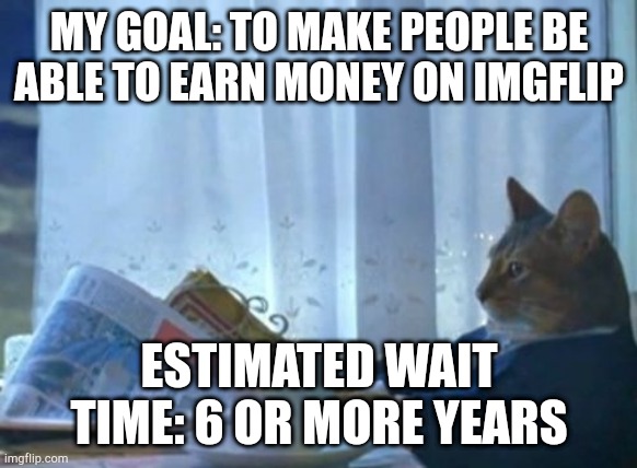 I Should Buy A Boat Cat Meme | MY GOAL: TO MAKE PEOPLE BE ABLE TO EARN MONEY ON IMGFLIP; ESTIMATED WAIT TIME: 6 OR MORE YEARS | image tagged in memes,i should buy a boat cat | made w/ Imgflip meme maker