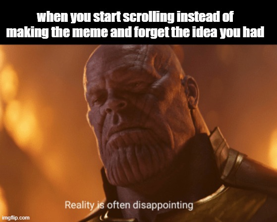literally happened just now | when you start scrolling instead of making the meme and forget the idea you had | image tagged in reality is often dissapointing | made w/ Imgflip meme maker