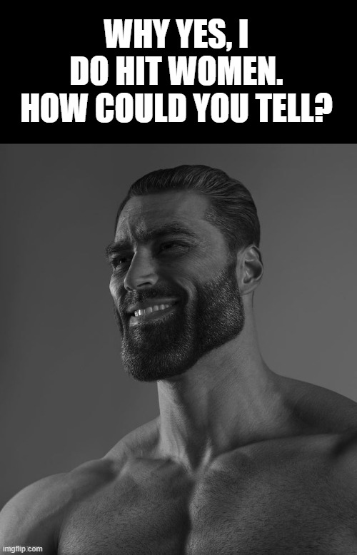 Giga Chad | WHY YES, I DO HIT WOMEN. HOW COULD YOU TELL? | image tagged in giga chad | made w/ Imgflip meme maker