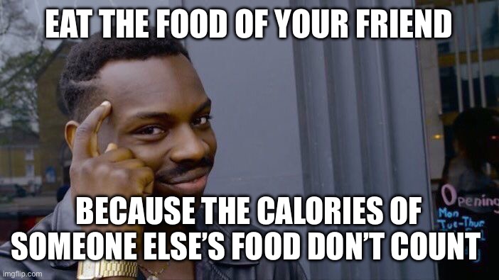 Think about it | EAT THE FOOD OF YOUR FRIEND; BECAUSE THE CALORIES OF SOMEONE ELSE’S FOOD DON’T COUNT | image tagged in memes,roll safe think about it,funny,fun | made w/ Imgflip meme maker