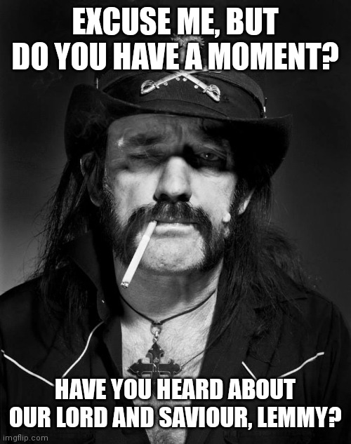 Lemmy IS God | EXCUSE ME, BUT DO YOU HAVE A MOMENT? HAVE YOU HEARD ABOUT OUR LORD AND SAVIOUR, LEMMY? | image tagged in lemmy | made w/ Imgflip meme maker