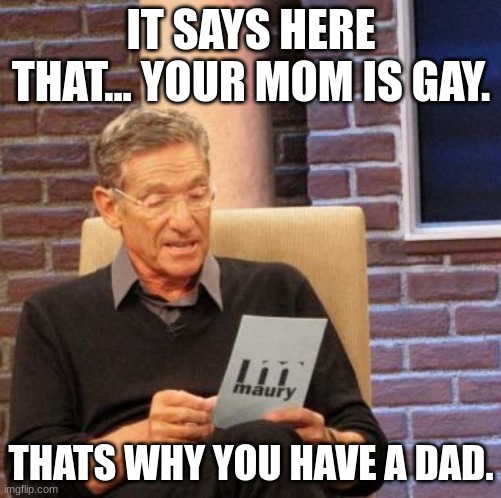 Maury Lie Detector | IT SAYS HERE THAT... YOUR MOM IS GAY. THATS WHY YOU HAVE A DAD. | image tagged in memes,maury lie detector | made w/ Imgflip meme maker