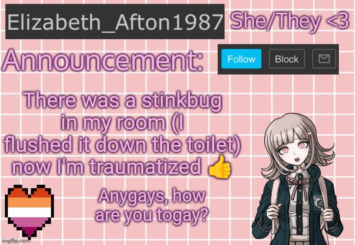 Yep, im traumatized | There was a stinkbug in my room (I flushed it down the toilet) now I'm traumatized 👍; Anygays, how are you togay? | image tagged in elizabeth_afton1987 s announcement temp | made w/ Imgflip meme maker