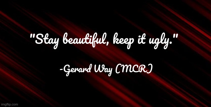 Keep it ugly | "Stay beautiful, keep it ugly."; -Gerard Way (MCR) | image tagged in mcr,gerard way,ugly,beautiful | made w/ Imgflip meme maker