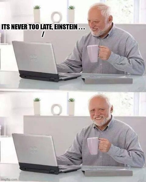 Hide the Pain Harold Meme | ITS NEVER TOO LATE, EINSTEIN . . .
/ | image tagged in memes,hide the pain harold | made w/ Imgflip meme maker