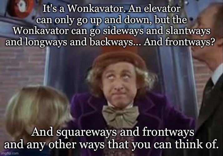 Wonkavator | It's a Wonkavator. An elevator can only go up and down, but the Wonkavator can go sideways and slantways and longways and backways... And frontways? And squareways and frontways and any other ways that you can think of. | image tagged in but the wonkavator can get get you there,wonkavator,willy wonka,charlie and the chocolate factory | made w/ Imgflip meme maker