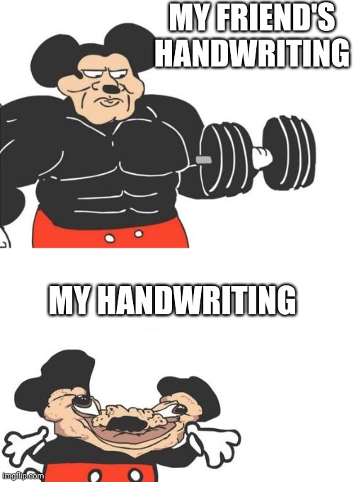 This one is true for me... | MY FRIEND'S HANDWRITING; MY HANDWRITING | image tagged in buff mickey reverse,funny,class | made w/ Imgflip meme maker