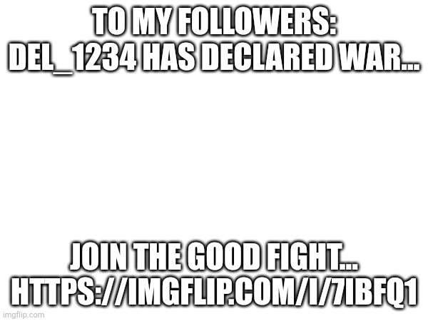 The link is the shot they posted...   Underage users: DO NOT ENTER THIS | TO MY FOLLOWERS: DEL_1234 HAS DECLARED WAR... JOIN THE GOOD FIGHT...
HTTPS://IMGFLIP.COM/I/7IBFQ1 | made w/ Imgflip meme maker