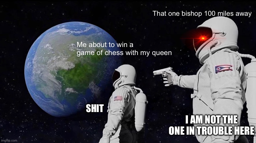 Anyone find this relatable? | That one bishop 100 miles away; Me about to win a game of chess with my queen; SHIT; I AM NOT THE ONE IN TROUBLE HERE | image tagged in memes,always has been | made w/ Imgflip meme maker