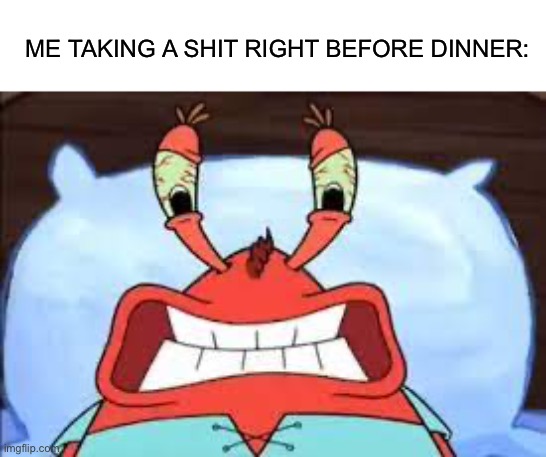 Does anyone else know the feeling? | ME TAKING A SHIT RIGHT BEFORE DINNER: | image tagged in pissed off mr krabs,relatable,potty humor,cursed,funny | made w/ Imgflip meme maker