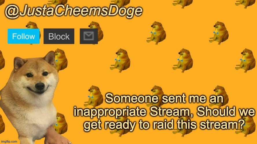 New JustaCheemsDoge Announcement Template | Someone sent me an inappropriate Stream, Should we get ready to raid this stream? | image tagged in new justacheemsdoge announcement template | made w/ Imgflip meme maker