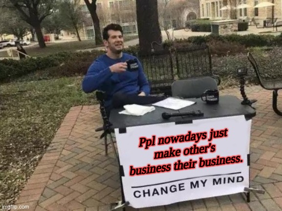 Bruh go watch yo own business first. | Ppl nowadays just make other's business their business. | image tagged in memes,change my mind | made w/ Imgflip meme maker