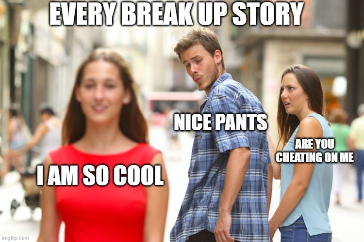 Distracted Boyfriend Meme | EVERY BREAK UP STORY; NICE PANTS; ARE YOU CHEATING ON ME; I AM SO COOL | image tagged in memes,distracted boyfriend | made w/ Imgflip meme maker