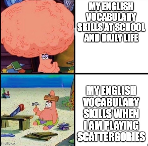 for some reason my vocabulary skills always plummets whenever we play scattergories in class... | MY ENGLISH VOCABULARY SKILLS AT SCHOOL AND DAILY LIFE; MY ENGLISH VOCABULARY SKILLS WHEN I AM PLAYING SCATTERGORIES | image tagged in patrick big brain,english,true story,shutdown,games,why | made w/ Imgflip meme maker
