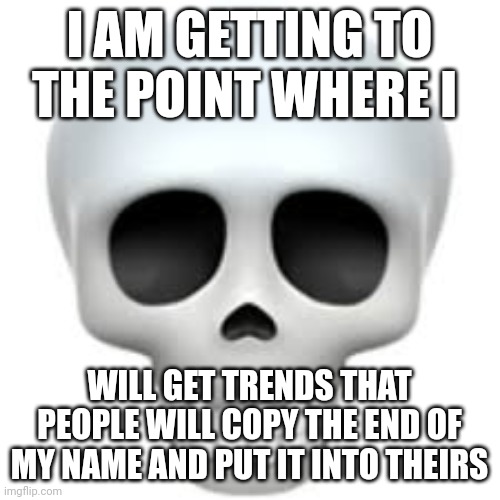 LucoDe... PyroDe... DarkDe | I AM GETTING TO THE POINT WHERE I; WILL GET TRENDS THAT PEOPLE WILL COPY THE END OF MY NAME AND PUT IT INTO THEIRS | image tagged in skull | made w/ Imgflip meme maker