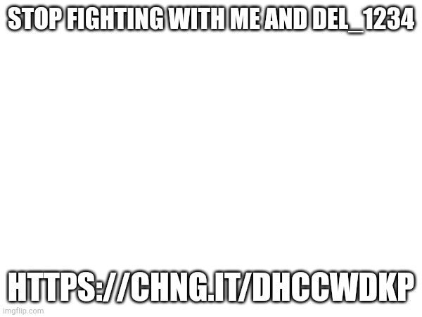 STOP FIGHTING WITH ME AND DEL_1234; HTTPS://CHNG.IT/DHCCWDKP | made w/ Imgflip meme maker