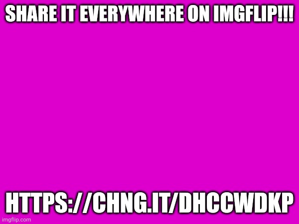 SHARE IT EVERYWHERE ON IMGFLIP!!! HTTPS://CHNG.IT/DHCCWDKP | made w/ Imgflip meme maker