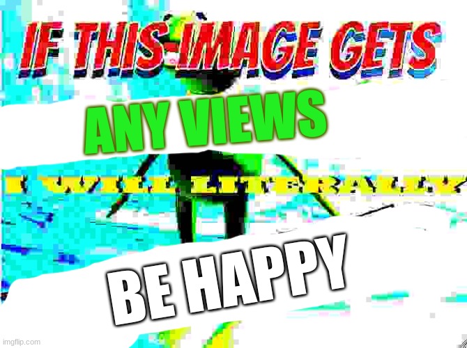 if this image gets 200 upvotes i will literally drink water | ANY VIEWS; BE HAPPY | image tagged in if this image gets 200 upvotes i will literally drink water | made w/ Imgflip meme maker