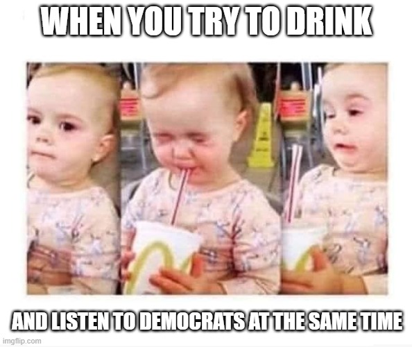 Drinking while listening to democrats | WHEN YOU TRY TO DRINK; AND LISTEN TO DEMOCRATS AT THE SAME TIME | image tagged in baby drinking reaction,democrats | made w/ Imgflip meme maker